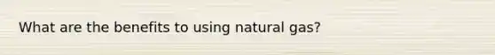 What are the benefits to using natural gas?