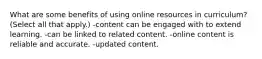 What are some benefits of using online resources in curriculum? (Select all that apply.) -content can be engaged with to extend learning. -can be linked to related content. -online content is reliable and accurate. -updated content.