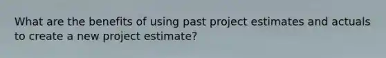 What are the benefits of using past project estimates and actuals to create a new project estimate?