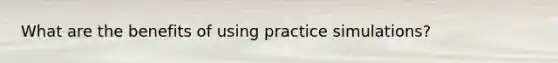 What are the benefits of using practice simulations?