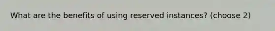 What are the benefits of using reserved instances? (choose 2)