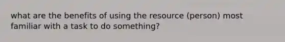 what are the benefits of using the resource (person) most familiar with a task to do something?