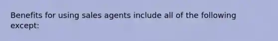 Benefits for using sales agents include all of the following except: