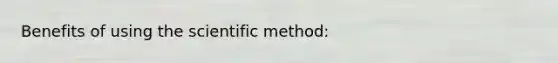 Benefits of using the scientific method: