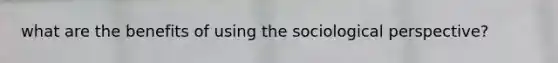 what are the benefits of using the sociological perspective?