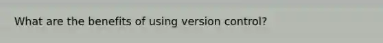What are the benefits of using version control?