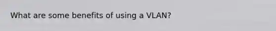 What are some benefits of using a VLAN?