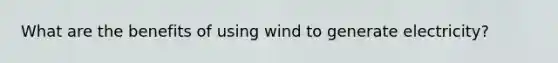 What are the benefits of using wind to generate electricity?