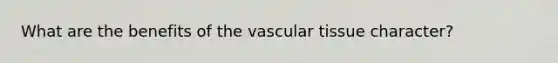 What are the benefits of the vascular tissue character?