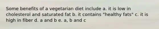 Some benefits of a vegetarian diet include a. it is low in cholesterol and saturated fat b. it contains "healthy fats" c. it is high in fiber d. a and b e. a, b and c