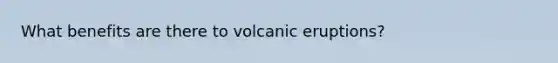 What benefits are there to volcanic eruptions?