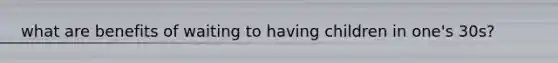 what are benefits of waiting to having children in one's 30s?