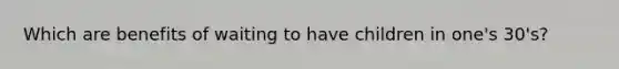 Which are benefits of waiting to have children in one's 30's?
