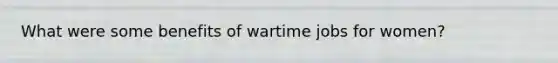 What were some benefits of wartime jobs for women?