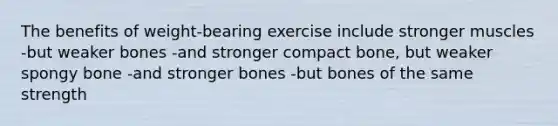 The benefits of weight-bearing exercise include stronger muscles -but weaker bones -and stronger compact bone, but weaker spongy bone -and stronger bones -but bones of the same strength