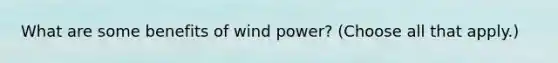 What are some benefits of wind power? (Choose all that apply.)