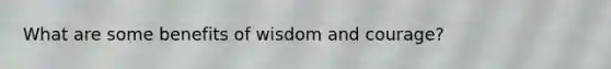 What are some benefits of wisdom and courage?