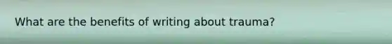 What are the benefits of writing about trauma?