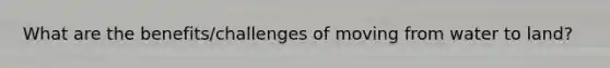 What are the benefits/challenges of moving from water to land?