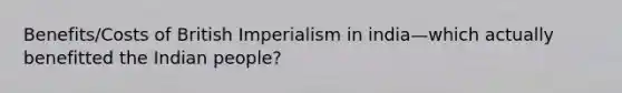 Benefits/Costs of British Imperialism in india—which actually benefitted the Indian people?