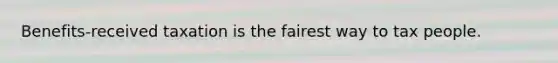 Benefits-received taxation is the fairest way to tax people.