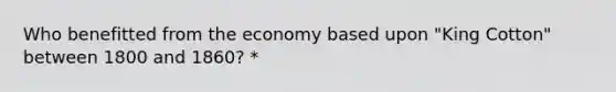 Who benefitted from the economy based upon "King Cotton" between 1800 and 1860? *