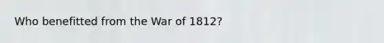 Who benefitted from the War of 1812?