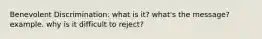 Benevolent Discrimination: what is it? what's the message? example. why is it difficult to reject?