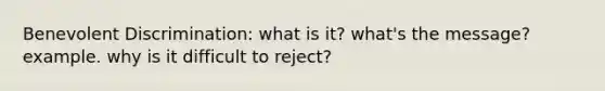 Benevolent Discrimination: what is it? what's the message? example. why is it difficult to reject?