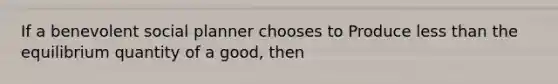 If a benevolent social planner chooses to Produce less than the equilibrium quantity of a good, then