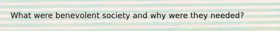 What were benevolent society and why were they needed?