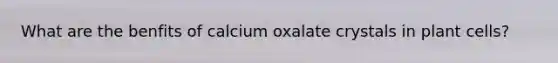 What are the benfits of calcium oxalate crystals in plant cells?