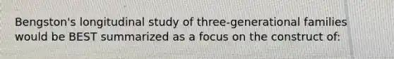 Bengston's longitudinal study of three-generational families would be BEST summarized as a focus on the construct of: