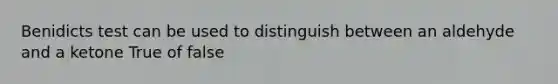 Benidicts test can be used to distinguish between an aldehyde and a ketone True of false