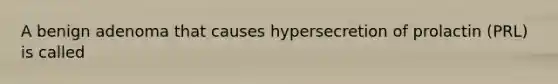 A benign adenoma that causes hypersecretion of prolactin (PRL) is called