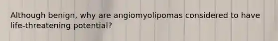 Although benign, why are angiomyolipomas considered to have life-threatening potential?