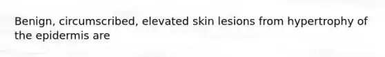 Benign, circumscribed, elevated skin lesions from hypertrophy of <a href='https://www.questionai.com/knowledge/kBFgQMpq6s-the-epidermis' class='anchor-knowledge'>the epidermis</a> are