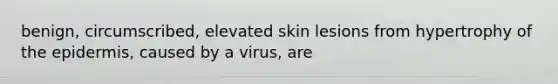 benign, circumscribed, elevated skin lesions from hypertrophy of the epidermis, caused by a virus, are