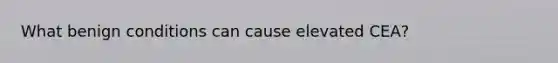 What benign conditions can cause elevated CEA?