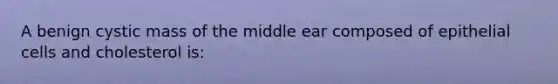 A benign cystic mass of the middle ear composed of epithelial cells and cholesterol is: