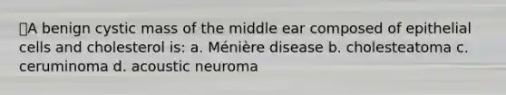 ⭐A benign cystic mass of the middle ear composed of epithelial cells and cholesterol is: a. Ménière disease b. cholesteatoma c. ceruminoma d. acoustic neuroma