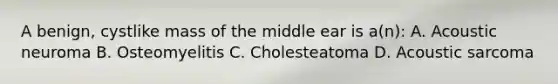 A benign, cystlike mass of the middle ear is a(n): A. Acoustic neuroma B. Osteomyelitis C. Cholesteatoma D. Acoustic sarcoma