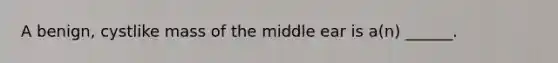 A benign, cystlike mass of the middle ear is a(n) ______.