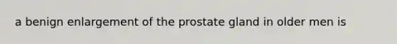 a benign enlargement of the prostate gland in older men is