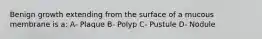 Benign growth extending from the surface of a mucous membrane is a: A- Plaque B- Polyp C- Pustule D- Nodule