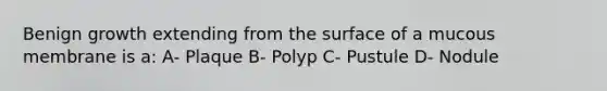 Benign growth extending from the surface of a mucous membrane is a: A- Plaque B- Polyp C- Pustule D- Nodule