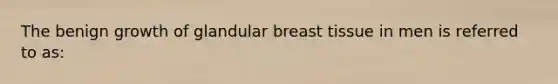 The benign growth of glandular breast tissue in men is referred to as: