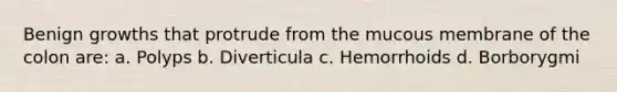Benign growths that protrude from the mucous membrane of the colon are: a. Polyps b. Diverticula c. Hemorrhoids d. Borborygmi