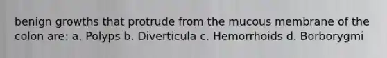 benign growths that protrude from the mucous membrane of the colon are: a. Polyps b. Diverticula c. Hemorrhoids d. Borborygmi