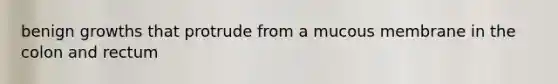 benign growths that protrude from a mucous membrane in the colon and rectum